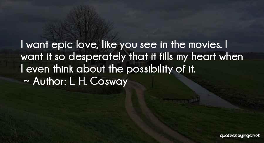 L. H. Cosway Quotes: I Want Epic Love, Like You See In The Movies. I Want It So Desperately That It Fills My Heart