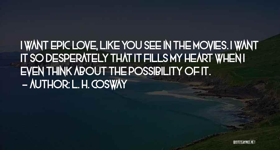 L. H. Cosway Quotes: I Want Epic Love, Like You See In The Movies. I Want It So Desperately That It Fills My Heart