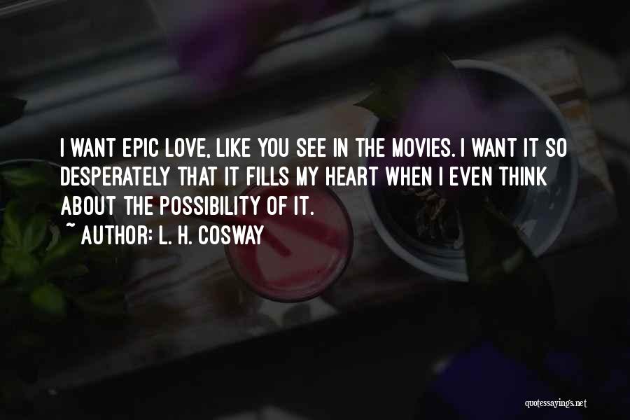 L. H. Cosway Quotes: I Want Epic Love, Like You See In The Movies. I Want It So Desperately That It Fills My Heart