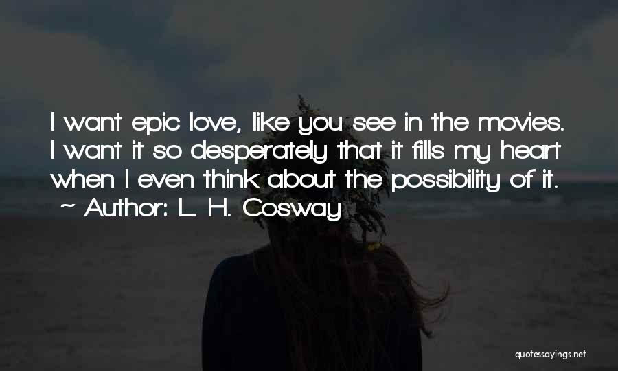 L. H. Cosway Quotes: I Want Epic Love, Like You See In The Movies. I Want It So Desperately That It Fills My Heart