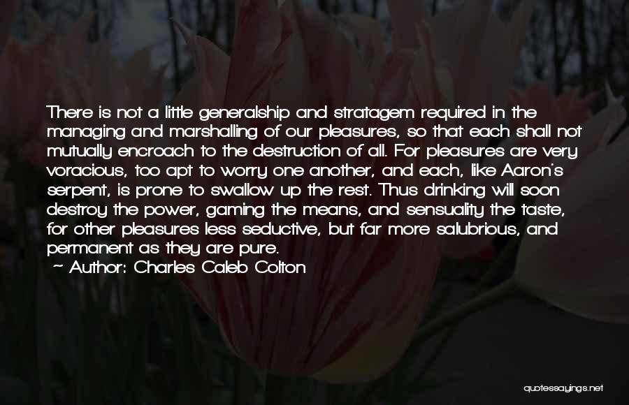 Charles Caleb Colton Quotes: There Is Not A Little Generalship And Stratagem Required In The Managing And Marshalling Of Our Pleasures, So That Each