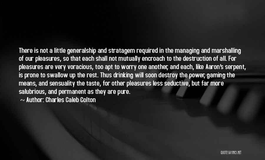 Charles Caleb Colton Quotes: There Is Not A Little Generalship And Stratagem Required In The Managing And Marshalling Of Our Pleasures, So That Each