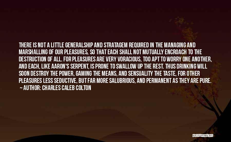 Charles Caleb Colton Quotes: There Is Not A Little Generalship And Stratagem Required In The Managing And Marshalling Of Our Pleasures, So That Each