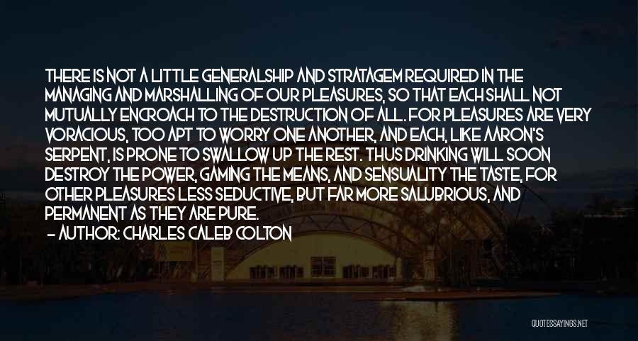 Charles Caleb Colton Quotes: There Is Not A Little Generalship And Stratagem Required In The Managing And Marshalling Of Our Pleasures, So That Each