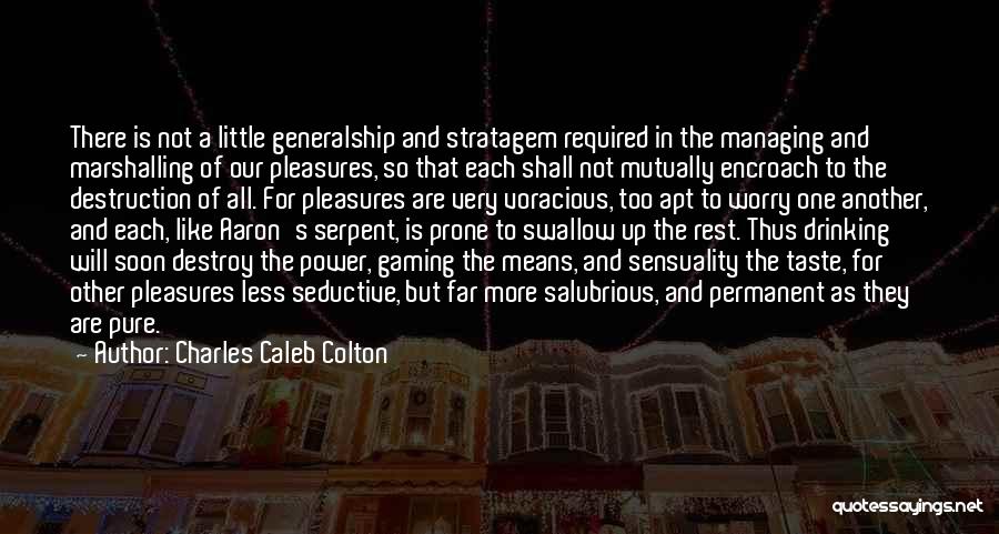 Charles Caleb Colton Quotes: There Is Not A Little Generalship And Stratagem Required In The Managing And Marshalling Of Our Pleasures, So That Each