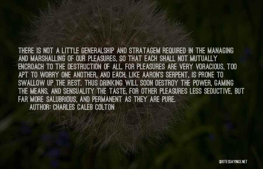 Charles Caleb Colton Quotes: There Is Not A Little Generalship And Stratagem Required In The Managing And Marshalling Of Our Pleasures, So That Each