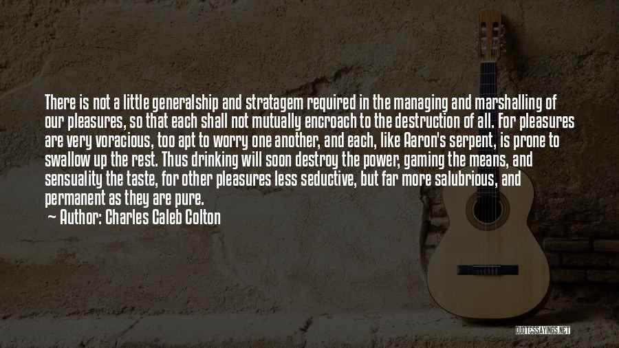 Charles Caleb Colton Quotes: There Is Not A Little Generalship And Stratagem Required In The Managing And Marshalling Of Our Pleasures, So That Each