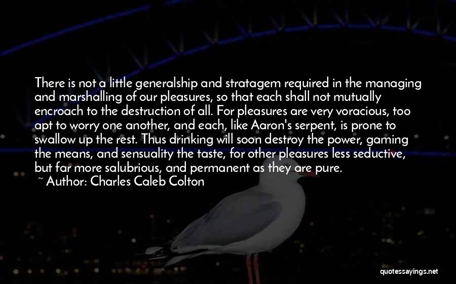 Charles Caleb Colton Quotes: There Is Not A Little Generalship And Stratagem Required In The Managing And Marshalling Of Our Pleasures, So That Each