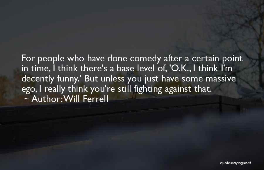 Will Ferrell Quotes: For People Who Have Done Comedy After A Certain Point In Time, I Think There's A Base Level Of, 'o.k.,