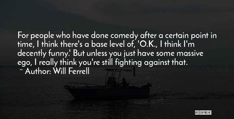 Will Ferrell Quotes: For People Who Have Done Comedy After A Certain Point In Time, I Think There's A Base Level Of, 'o.k.,
