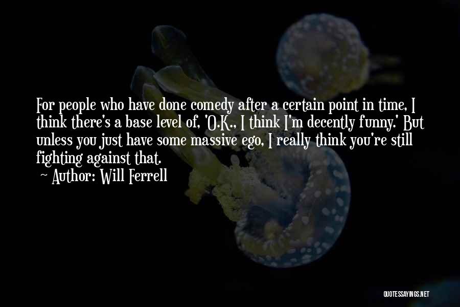 Will Ferrell Quotes: For People Who Have Done Comedy After A Certain Point In Time, I Think There's A Base Level Of, 'o.k.,