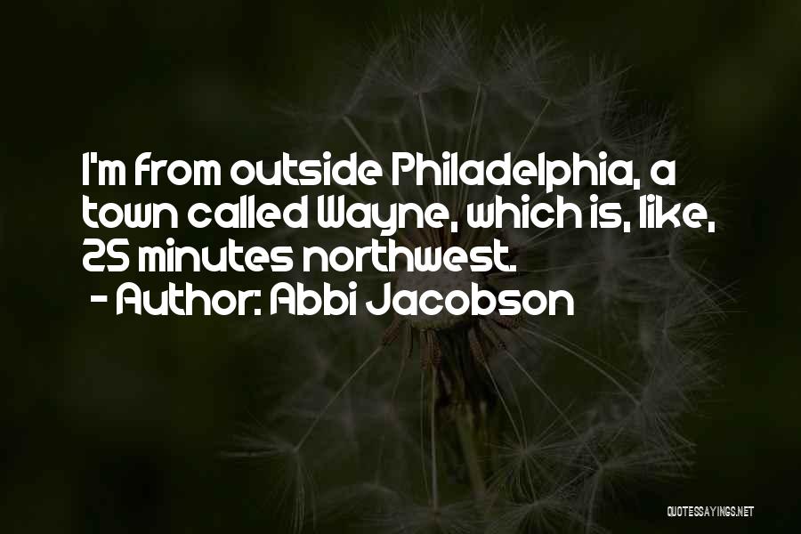 Abbi Jacobson Quotes: I'm From Outside Philadelphia, A Town Called Wayne, Which Is, Like, 25 Minutes Northwest.
