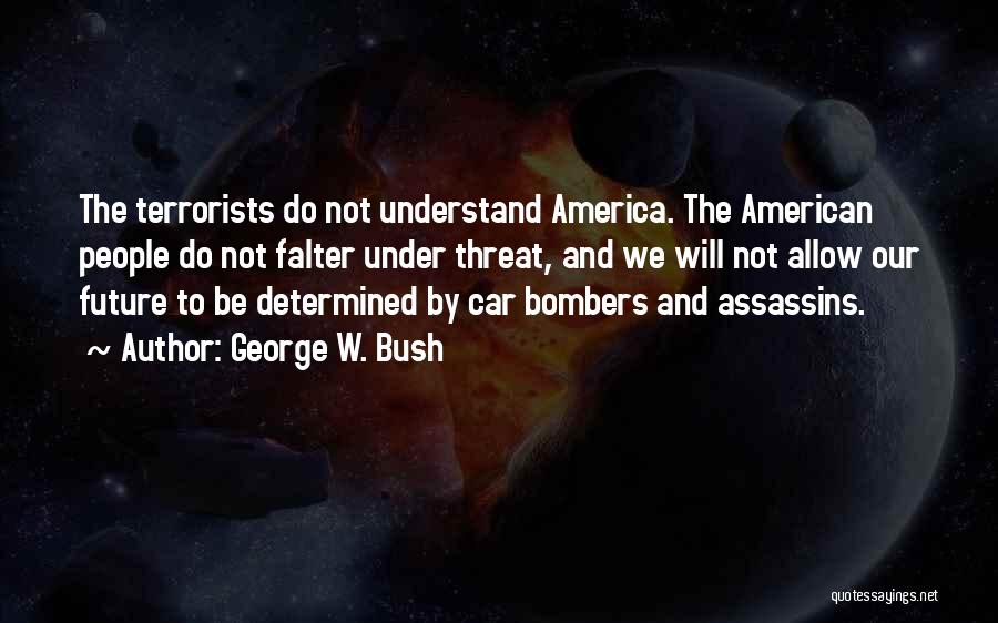 George W. Bush Quotes: The Terrorists Do Not Understand America. The American People Do Not Falter Under Threat, And We Will Not Allow Our