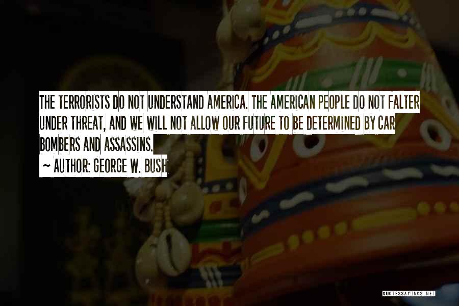 George W. Bush Quotes: The Terrorists Do Not Understand America. The American People Do Not Falter Under Threat, And We Will Not Allow Our