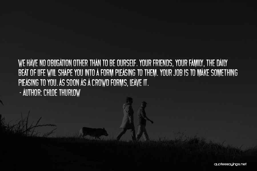 Chloe Thurlow Quotes: We Have No Obligation Other Than To Be Ourself. Your Friends, Your Family, The Daily Beat Of Life Will Shape