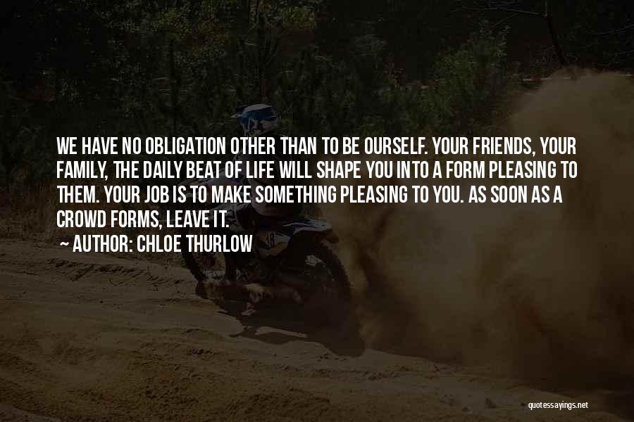 Chloe Thurlow Quotes: We Have No Obligation Other Than To Be Ourself. Your Friends, Your Family, The Daily Beat Of Life Will Shape