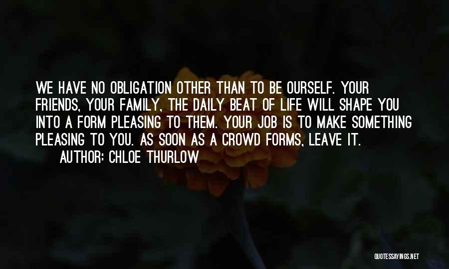 Chloe Thurlow Quotes: We Have No Obligation Other Than To Be Ourself. Your Friends, Your Family, The Daily Beat Of Life Will Shape
