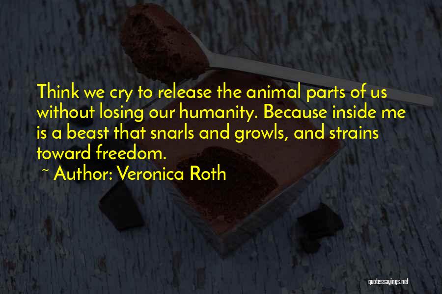 Veronica Roth Quotes: Think We Cry To Release The Animal Parts Of Us Without Losing Our Humanity. Because Inside Me Is A Beast