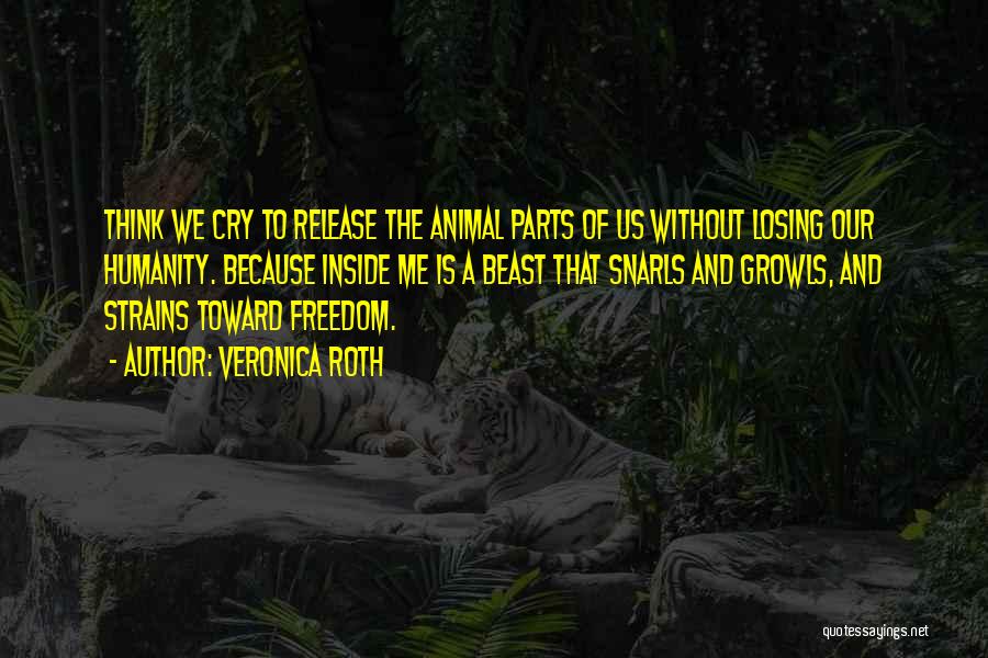 Veronica Roth Quotes: Think We Cry To Release The Animal Parts Of Us Without Losing Our Humanity. Because Inside Me Is A Beast