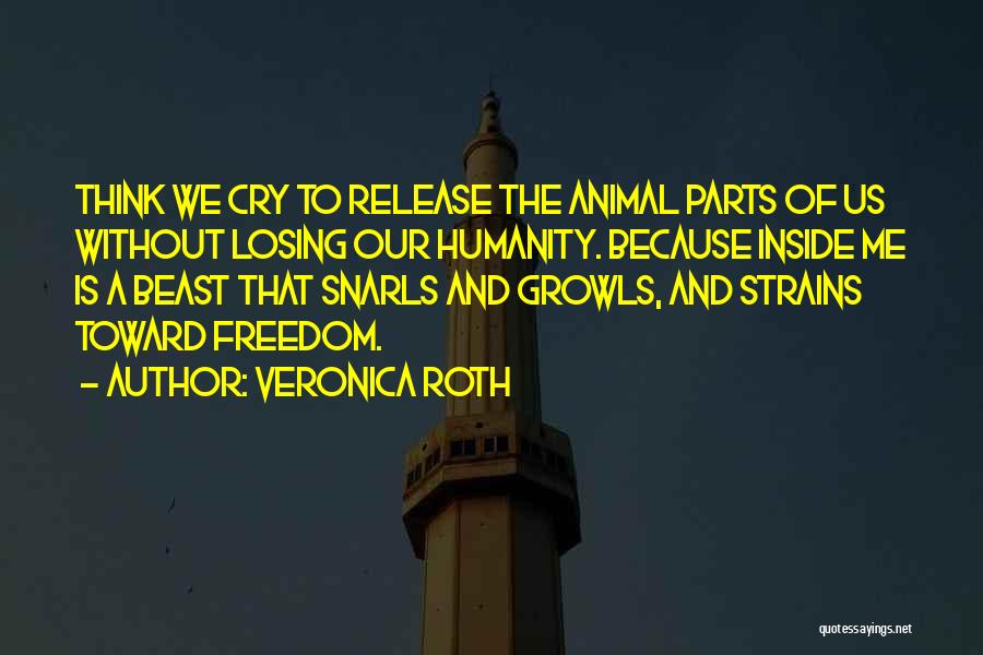 Veronica Roth Quotes: Think We Cry To Release The Animal Parts Of Us Without Losing Our Humanity. Because Inside Me Is A Beast