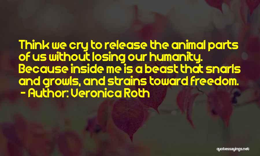 Veronica Roth Quotes: Think We Cry To Release The Animal Parts Of Us Without Losing Our Humanity. Because Inside Me Is A Beast