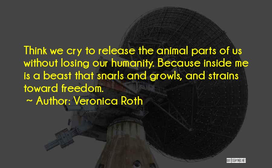 Veronica Roth Quotes: Think We Cry To Release The Animal Parts Of Us Without Losing Our Humanity. Because Inside Me Is A Beast