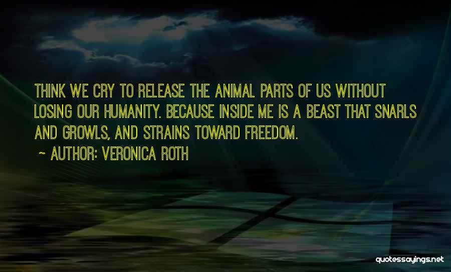 Veronica Roth Quotes: Think We Cry To Release The Animal Parts Of Us Without Losing Our Humanity. Because Inside Me Is A Beast