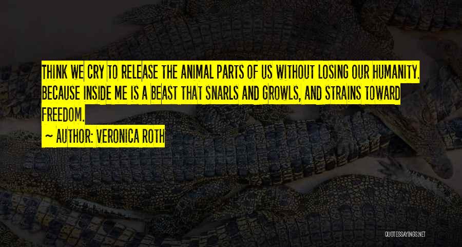 Veronica Roth Quotes: Think We Cry To Release The Animal Parts Of Us Without Losing Our Humanity. Because Inside Me Is A Beast