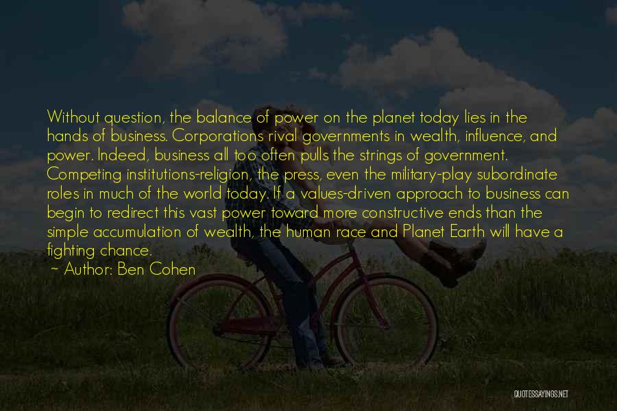 Ben Cohen Quotes: Without Question, The Balance Of Power On The Planet Today Lies In The Hands Of Business. Corporations Rival Governments In