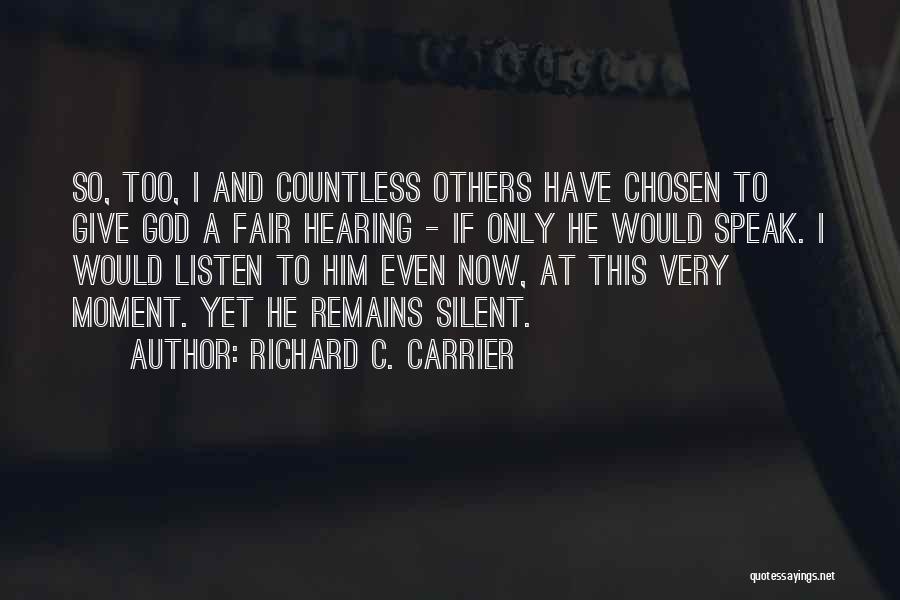 Richard C. Carrier Quotes: So, Too, I And Countless Others Have Chosen To Give God A Fair Hearing - If Only He Would Speak.