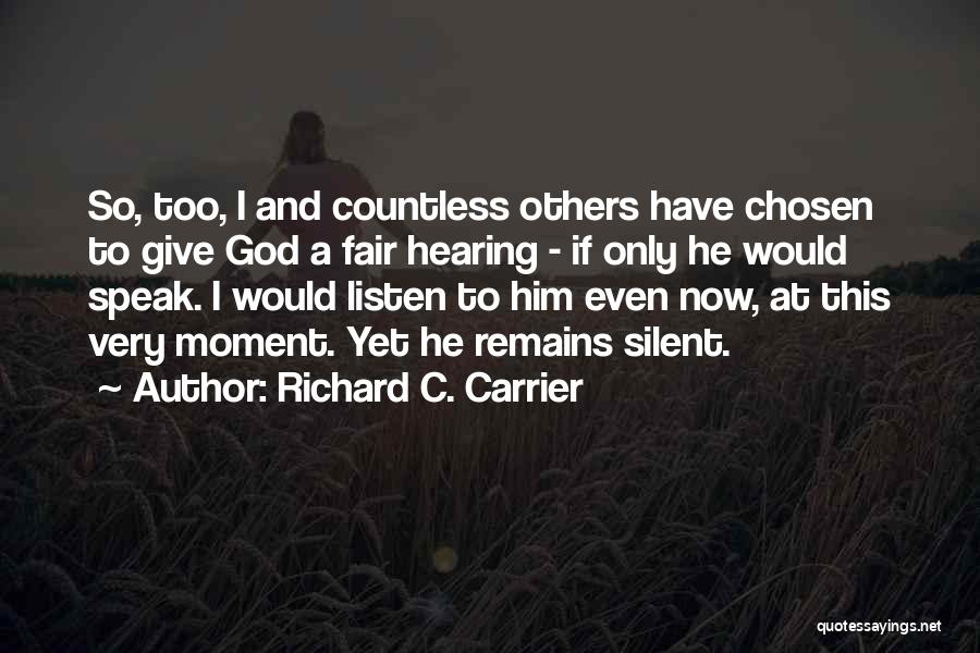 Richard C. Carrier Quotes: So, Too, I And Countless Others Have Chosen To Give God A Fair Hearing - If Only He Would Speak.