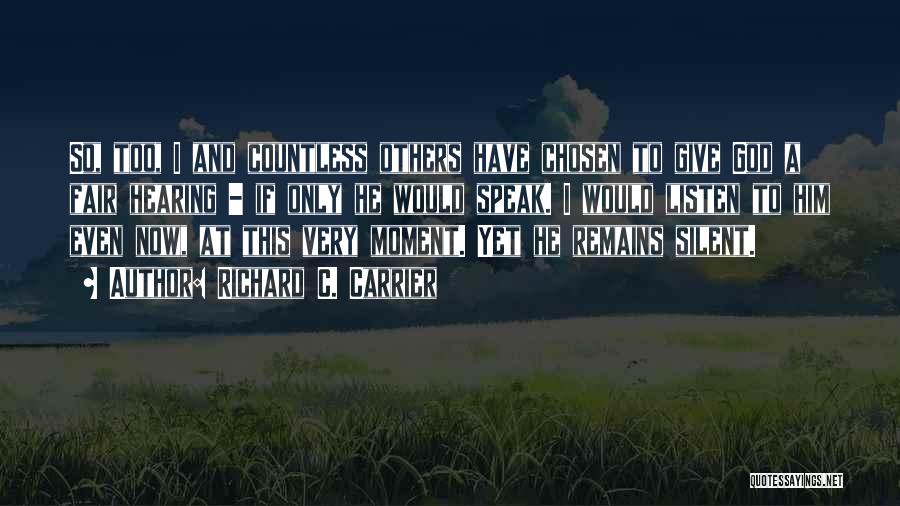 Richard C. Carrier Quotes: So, Too, I And Countless Others Have Chosen To Give God A Fair Hearing - If Only He Would Speak.