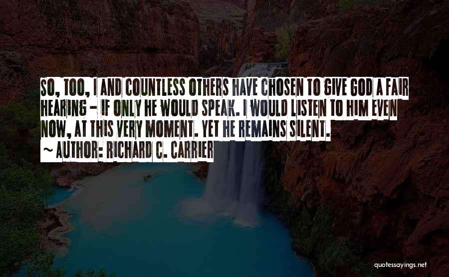 Richard C. Carrier Quotes: So, Too, I And Countless Others Have Chosen To Give God A Fair Hearing - If Only He Would Speak.