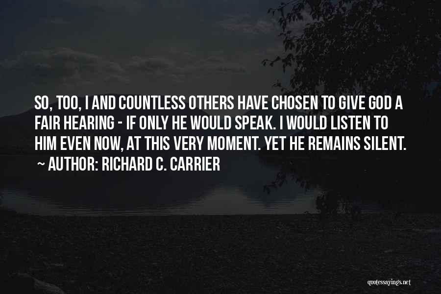 Richard C. Carrier Quotes: So, Too, I And Countless Others Have Chosen To Give God A Fair Hearing - If Only He Would Speak.