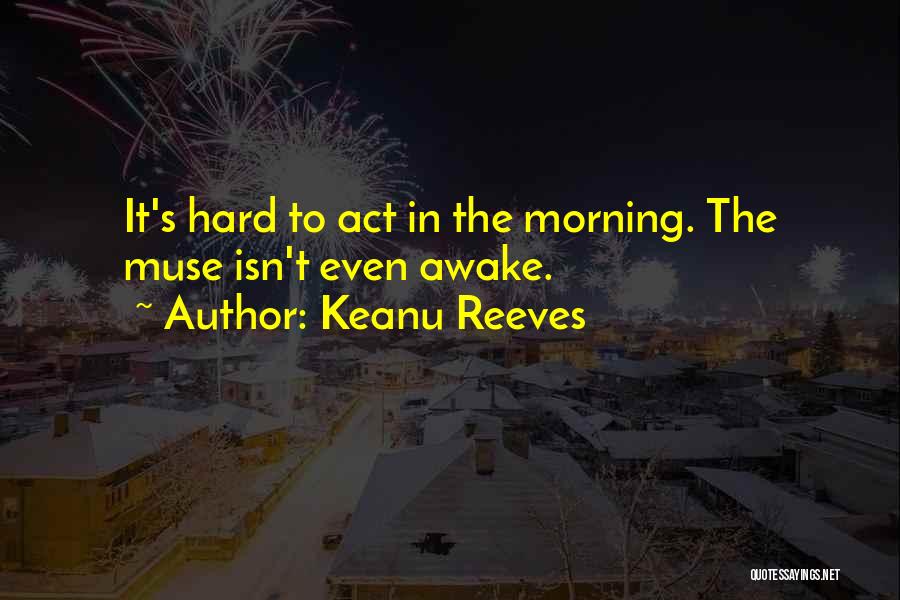 Keanu Reeves Quotes: It's Hard To Act In The Morning. The Muse Isn't Even Awake.