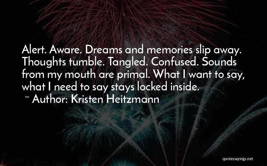 Kristen Heitzmann Quotes: Alert. Aware. Dreams And Memories Slip Away. Thoughts Tumble. Tangled. Confused. Sounds From My Mouth Are Primal. What I Want