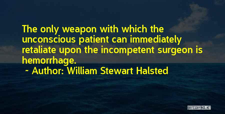 William Stewart Halsted Quotes: The Only Weapon With Which The Unconscious Patient Can Immediately Retaliate Upon The Incompetent Surgeon Is Hemorrhage.