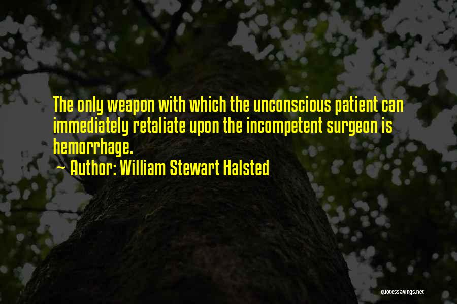 William Stewart Halsted Quotes: The Only Weapon With Which The Unconscious Patient Can Immediately Retaliate Upon The Incompetent Surgeon Is Hemorrhage.