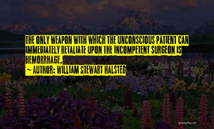 William Stewart Halsted Quotes: The Only Weapon With Which The Unconscious Patient Can Immediately Retaliate Upon The Incompetent Surgeon Is Hemorrhage.