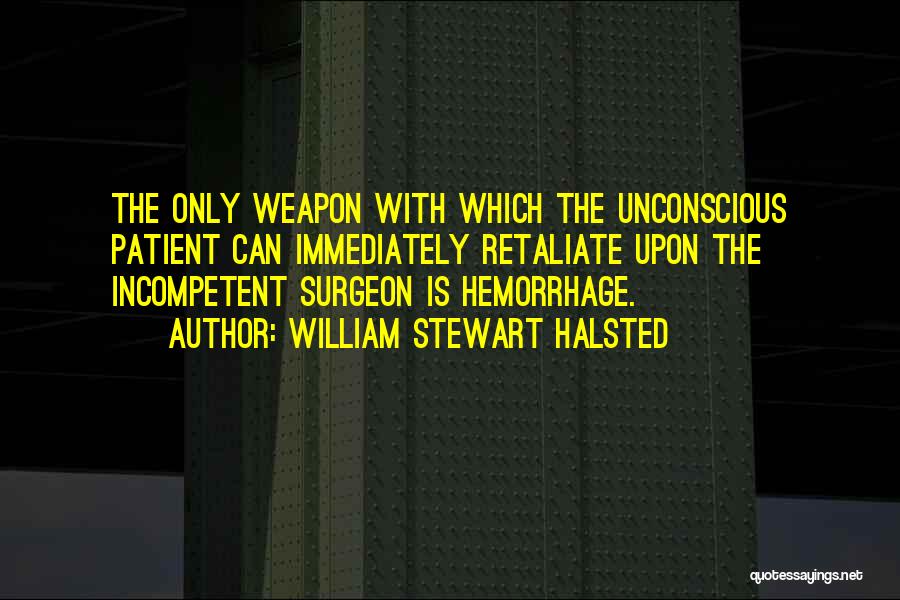 William Stewart Halsted Quotes: The Only Weapon With Which The Unconscious Patient Can Immediately Retaliate Upon The Incompetent Surgeon Is Hemorrhage.