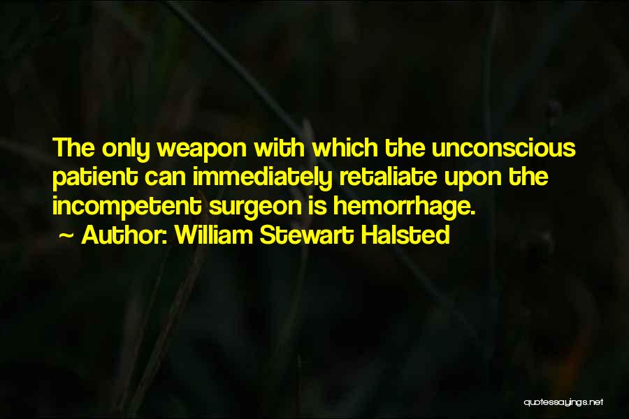 William Stewart Halsted Quotes: The Only Weapon With Which The Unconscious Patient Can Immediately Retaliate Upon The Incompetent Surgeon Is Hemorrhage.