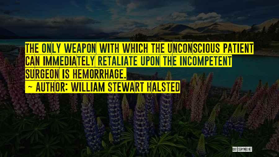William Stewart Halsted Quotes: The Only Weapon With Which The Unconscious Patient Can Immediately Retaliate Upon The Incompetent Surgeon Is Hemorrhage.