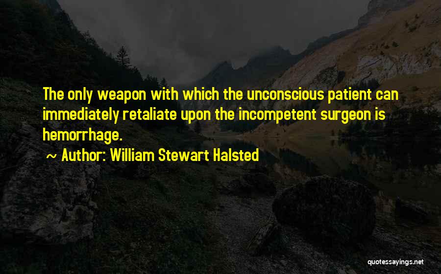 William Stewart Halsted Quotes: The Only Weapon With Which The Unconscious Patient Can Immediately Retaliate Upon The Incompetent Surgeon Is Hemorrhage.