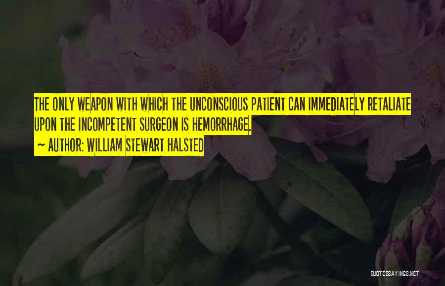 William Stewart Halsted Quotes: The Only Weapon With Which The Unconscious Patient Can Immediately Retaliate Upon The Incompetent Surgeon Is Hemorrhage.