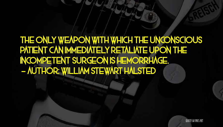 William Stewart Halsted Quotes: The Only Weapon With Which The Unconscious Patient Can Immediately Retaliate Upon The Incompetent Surgeon Is Hemorrhage.