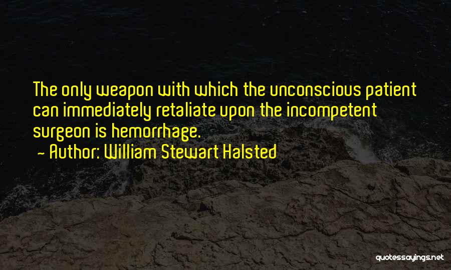 William Stewart Halsted Quotes: The Only Weapon With Which The Unconscious Patient Can Immediately Retaliate Upon The Incompetent Surgeon Is Hemorrhage.