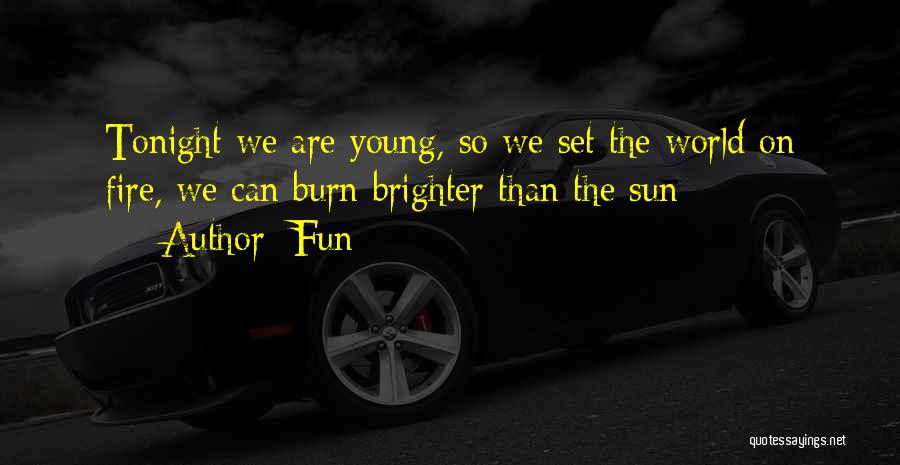 Fun Quotes: Tonight We Are Young, So We Set The World On Fire, We Can Burn Brighter Than The Sun