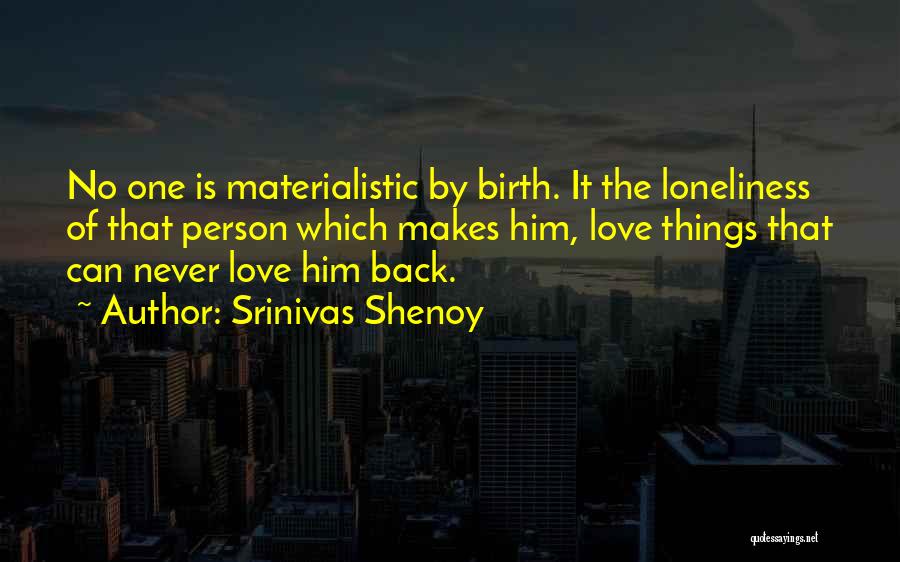 Srinivas Shenoy Quotes: No One Is Materialistic By Birth. It The Loneliness Of That Person Which Makes Him, Love Things That Can Never