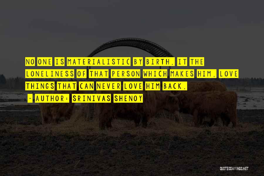 Srinivas Shenoy Quotes: No One Is Materialistic By Birth. It The Loneliness Of That Person Which Makes Him, Love Things That Can Never