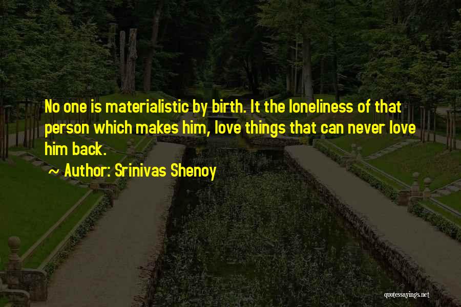 Srinivas Shenoy Quotes: No One Is Materialistic By Birth. It The Loneliness Of That Person Which Makes Him, Love Things That Can Never